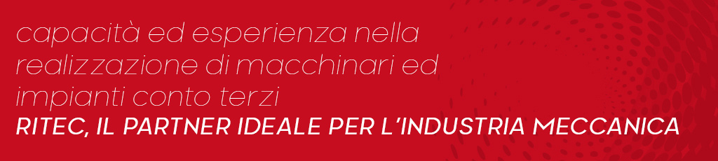 30 anni di esperienza nella realizzazione di macchinari conto terzi. RITEC, Il partner ideale per l'industria meccanica